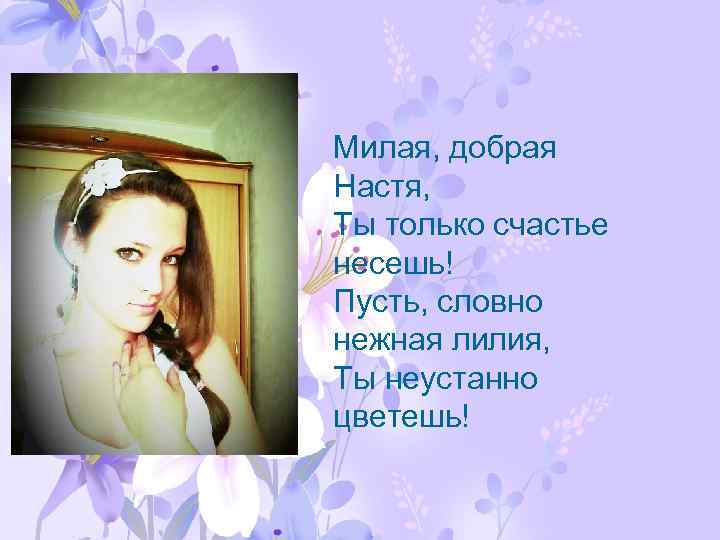 Милая, добрая Настя, Ты только счастье несешь! Пусть, словно нежная лилия, Ты неустанно цветешь!