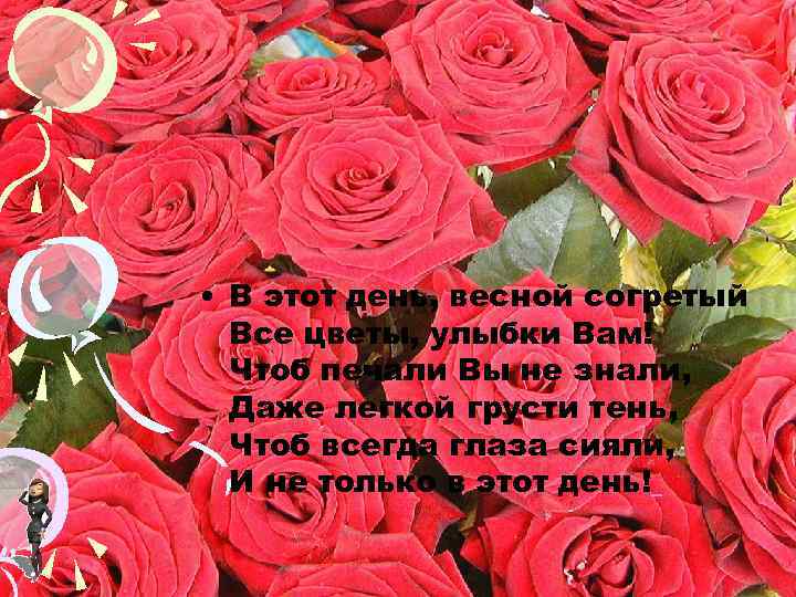 • В этот день, весной согретый Все цветы, улыбки Вам! Чтоб печали Вы