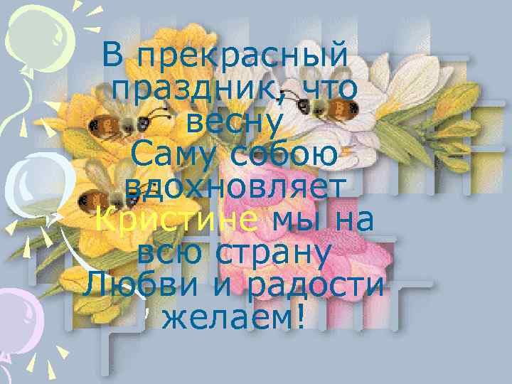 В прекрасный праздник, что весну Саму собою вдохновляет Кристине мы на всю страну Любви