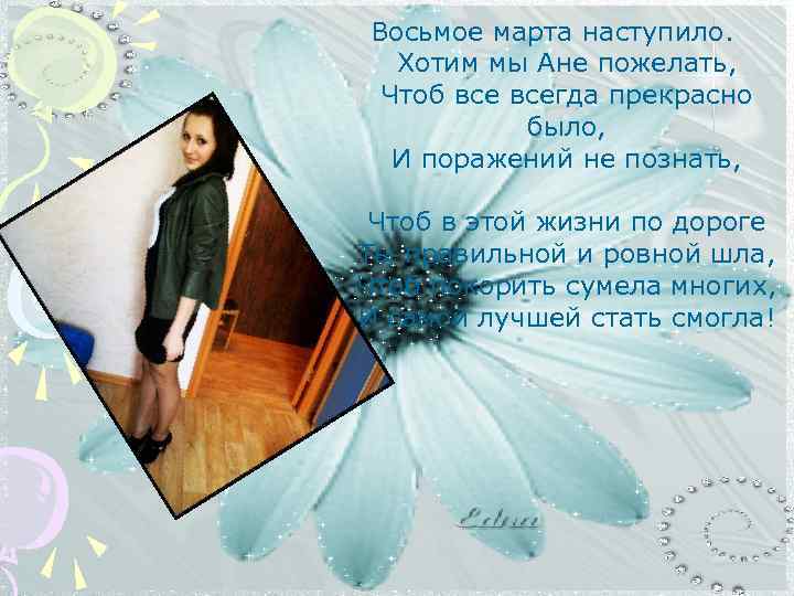 Восьмое марта наступило. Хотим мы Ане пожелать, Чтоб всегда прекрасно было, И поражений не