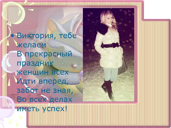  • Виктория, тебе желаем В прекрасный праздник женщин всех Идти вперед, забот не