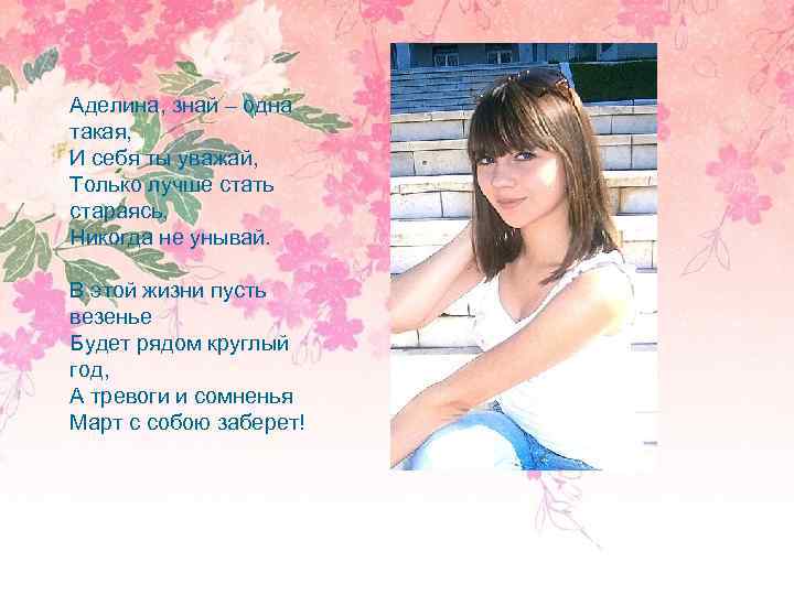 Аделина, знай – одна такая, И себя ты уважай, Только лучше стать стараясь, Никогда