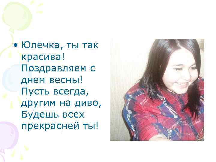 • Юлечка, ты так красива! Поздравляем с днем весны! Пусть всегда, другим на