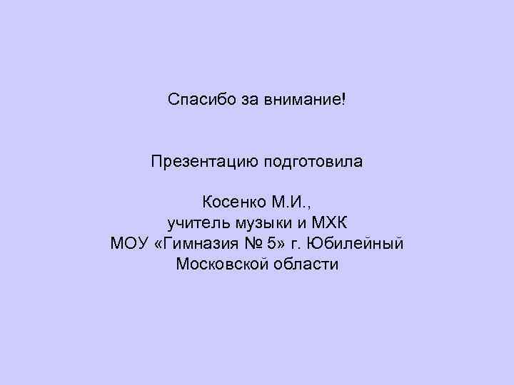 Спасибо за внимание! Презентацию подготовила Косенко М. И. , учитель музыки и МХК МОУ