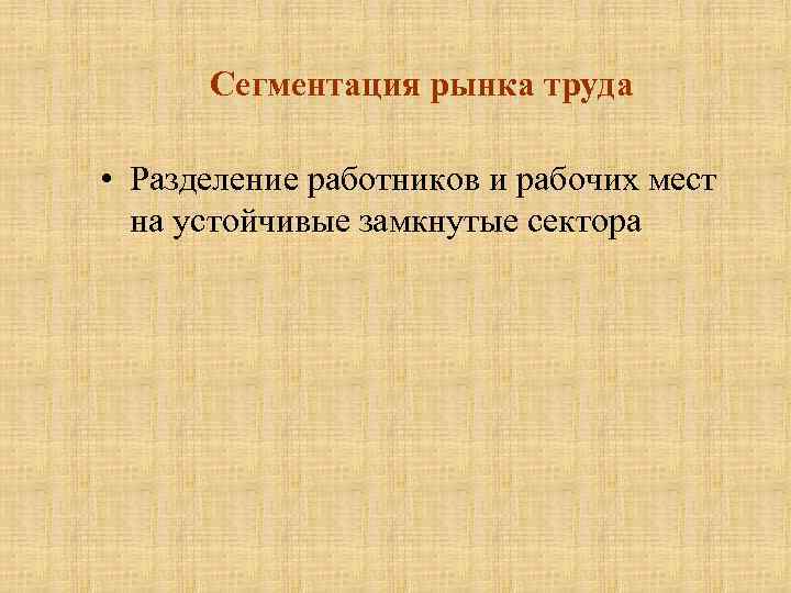 Сегментация рынка труда • Разделение работников и рабочих мест на устойчивые замкнутые сектора 
