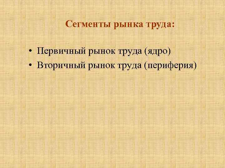 Сегменты рынка труда: • Первичный рынок труда (ядро) • Вторичный рынок труда (периферия) 