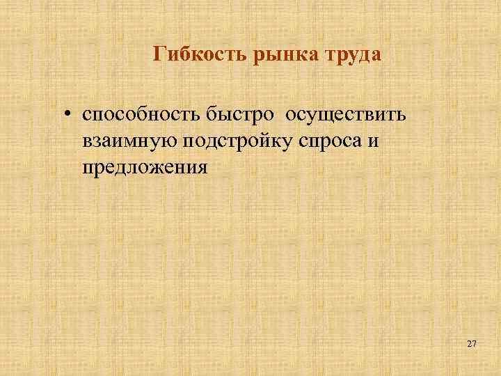 Гибкость рынка труда • способность быстро осуществить взаимную подстройку спроса и предложения 27 