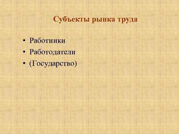 Субъекты рынка труда • Работники • Работодатели • (Государство) 