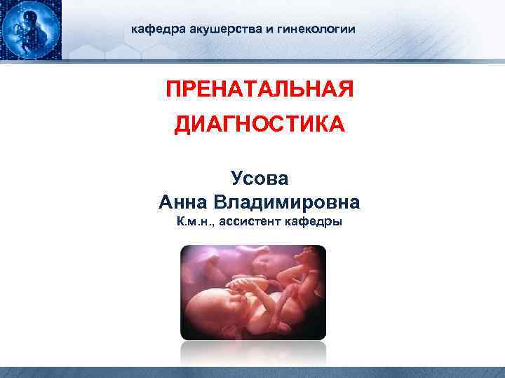 кафедра акушерства и гинекологии ПРЕНАТАЛЬНАЯ ДИАГНОСТИКА Усова Анна Владимировна К. м. н. , ассистент