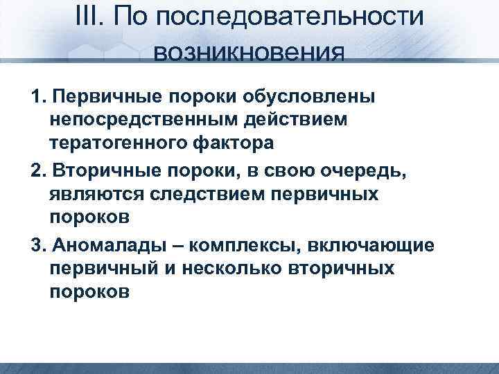 III. По последовательности возникновения 1. Первичные пороки обусловлены непосредственным действием тератогенного фактора 2. Вторичные
