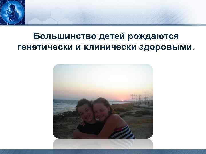 Большинство детей рождаются генетически и клинически здоровыми. 