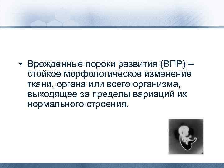  • Врожденные пороки развития (ВПР) – стойкое морфологическое изменение ткани, органа или всего