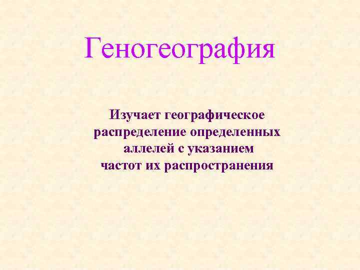 Геногеография Изучает географическое распределение определенных аллелей с указанием частот их распространения 