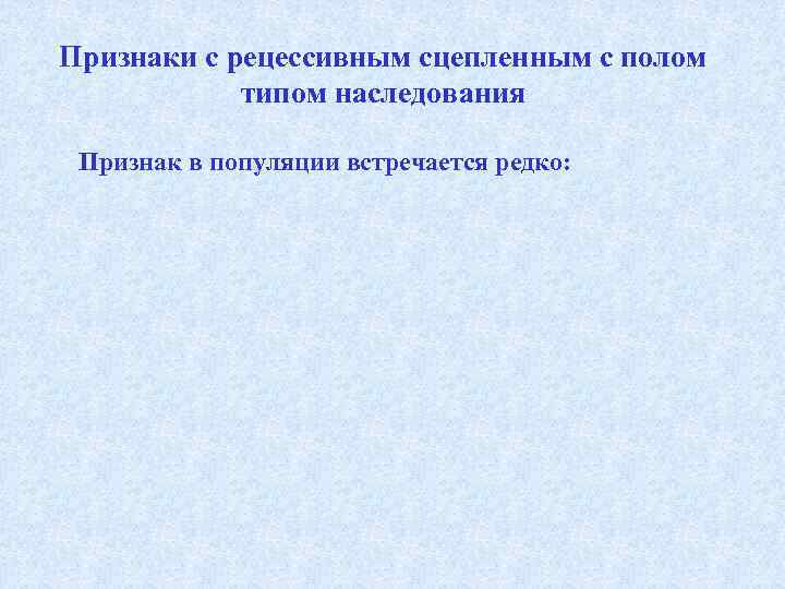 Признаки с рецессивным сцепленным с полом типом наследования Признак в популяции встречается редко: 