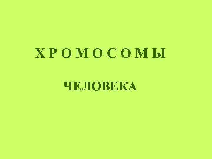 Х Р О М О С О М Ы ЧЕЛОВЕКА 
