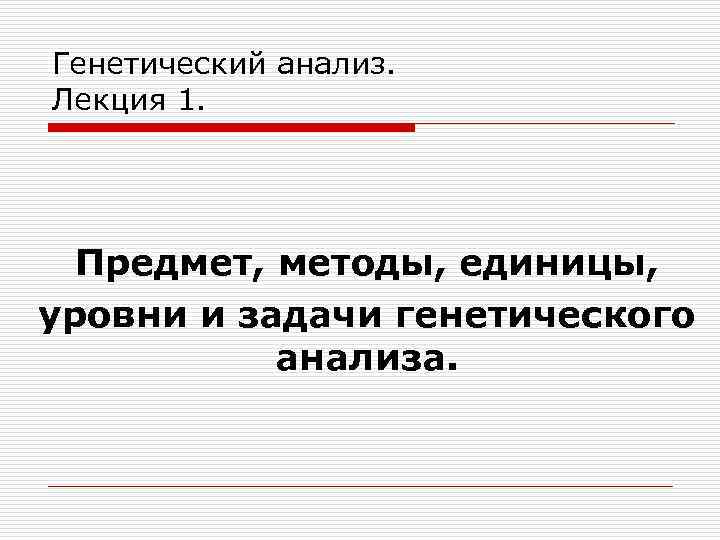 Генетический анализ. Лекция 1. Предмет, методы, единицы, уровни и задачи генетического анализа. 