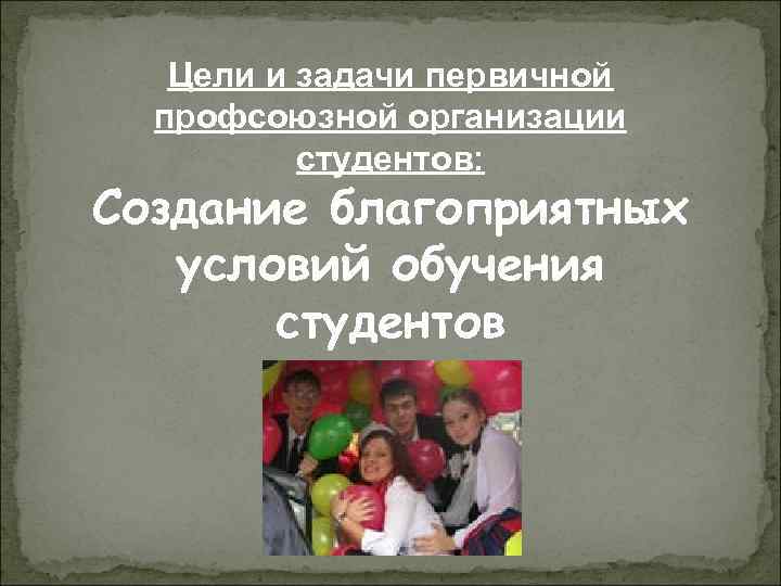 Цели и задачи первичной профсоюзной организации студентов: Создание благоприятных условий обучения студентов 