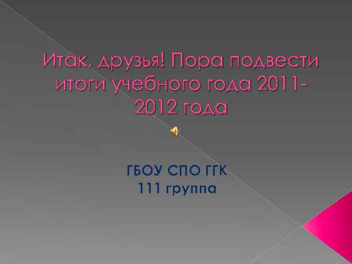 Итак, друзья! Пора подвести итоги учебного года 20112012 года ГБОУ СПО ГГК 111 группа