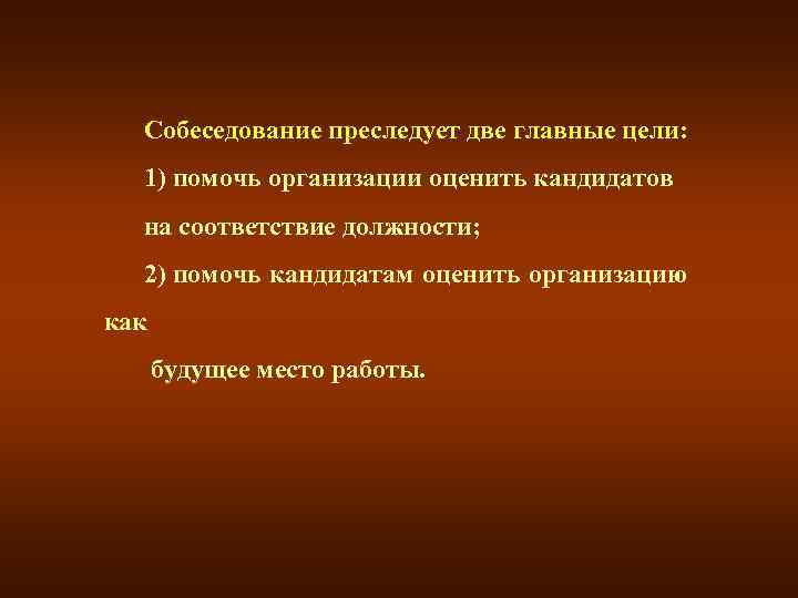 Собеседование преследует две главные цели: 1) помочь организации оценить кандидатов на соответствие должности; 2)