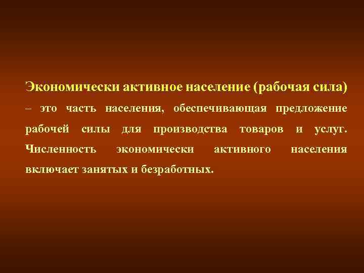 Экономически активное население (рабочая сила) – это часть населения, обеспечивающая предложение рабочей силы для
