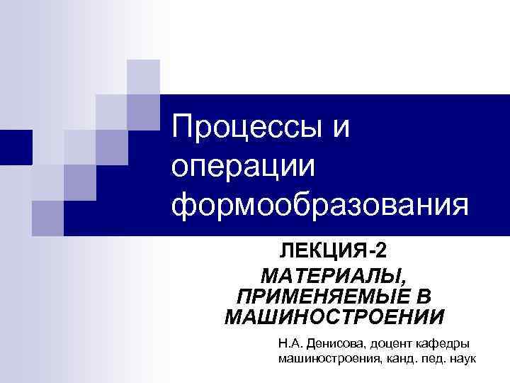 Процессы и операции формообразования ЛЕКЦИЯ-2 МАТЕРИАЛЫ, ПРИМЕНЯЕМЫЕ В МАШИНОСТРОЕНИИ Н. А. Денисова, доцент кафедры