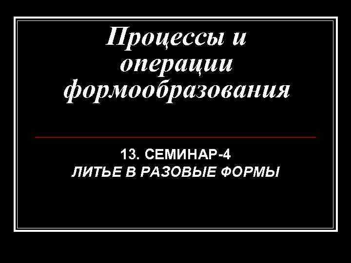 Процессы и операции формообразования 13. СЕМИНАР-4 ЛИТЬЕ В РАЗОВЫЕ ФОРМЫ 