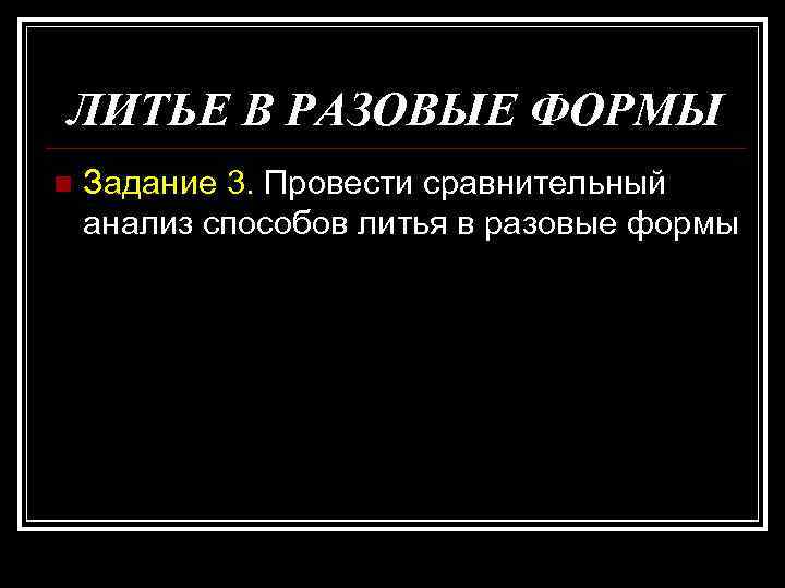 ЛИТЬЕ В РАЗОВЫЕ ФОРМЫ n Задание 3. Провести сравнительный анализ способов литья в разовые