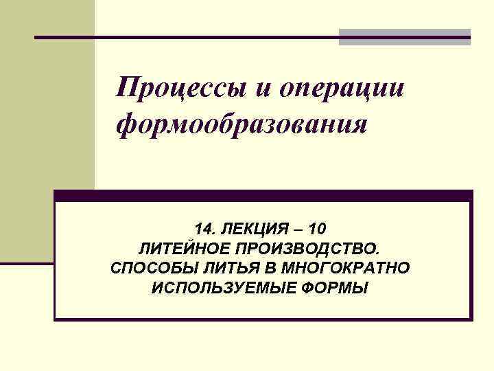 Процессы и операции формообразования 14. ЛЕКЦИЯ – 10 ЛИТЕЙНОЕ ПРОИЗВОДСТВО. СПОСОБЫ ЛИТЬЯ В МНОГОКРАТНО