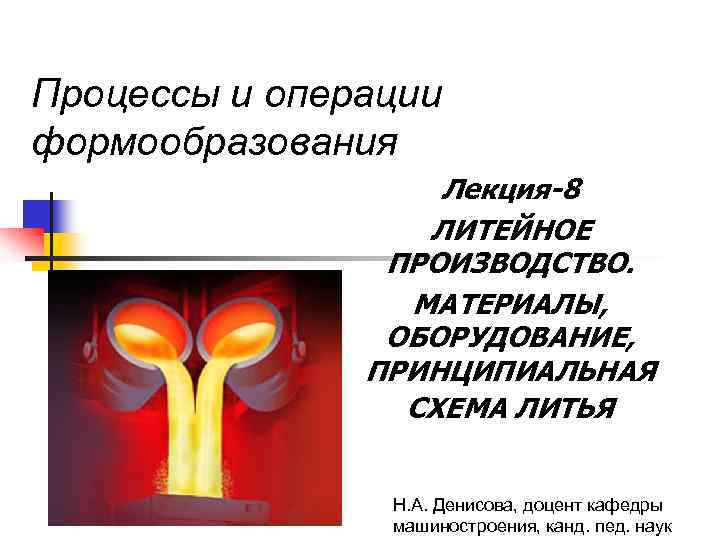 Процессы и операции формообразования Лекция-8 ЛИТЕЙНОЕ ПРОИЗВОДСТВО. МАТЕРИАЛЫ, ОБОРУДОВАНИЕ, ПРИНЦИПИАЛЬНАЯ СХЕМА ЛИТЬЯ Н. А.