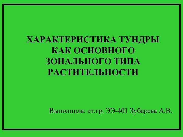 ХАРАКТЕРИСТИКА ТУНДРЫ КАК ОСНОВНОГО ЗОНАЛЬНОГО ТИПА РАСТИТЕЛЬНОСТИ Выполнила: ст. гр. ЭЭ-401 Зубарева А. В.