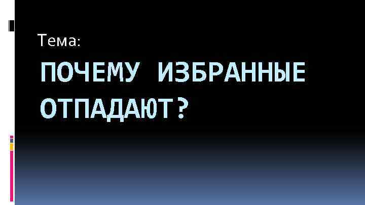 Тема: ПОЧЕМУ ИЗБРАННЫЕ ОТПАДАЮТ? 