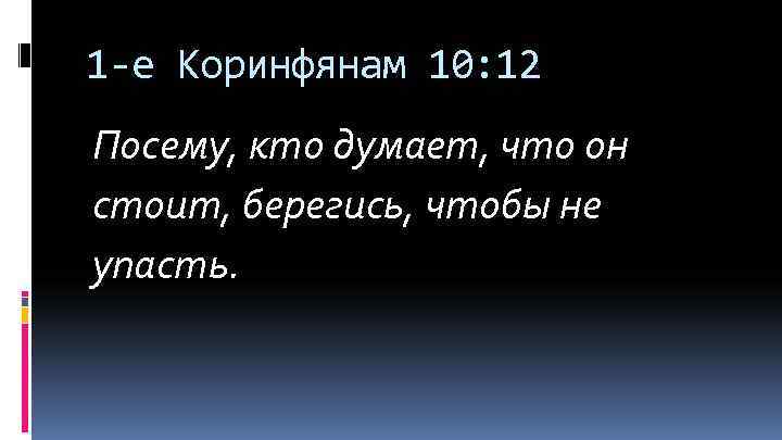 1 -е Коринфянам 10: 12 Посему, кто думает, что он стоит, берегись, чтобы не