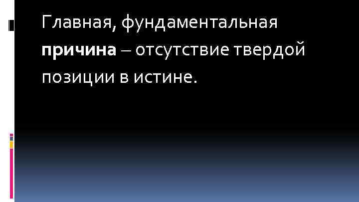 Главная, фундаментальная причина – отсутствие твердой позиции в истине. 