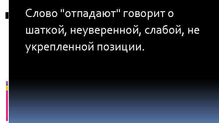 Слово "отпадают" говорит о шаткой, неуверенной, слабой, не укрепленной позиции. 