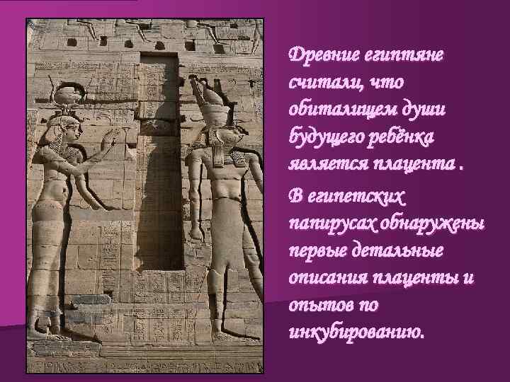 Древние египтяне считали, что обиталищем души будущего ребёнка является плацента. В египетских папирусах обнаружены