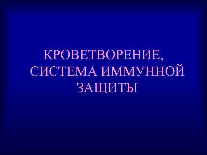 КРОВЕТВОРЕНИЕ, СИСТЕМА ИММУННОЙ ЗАЩИТЫ 