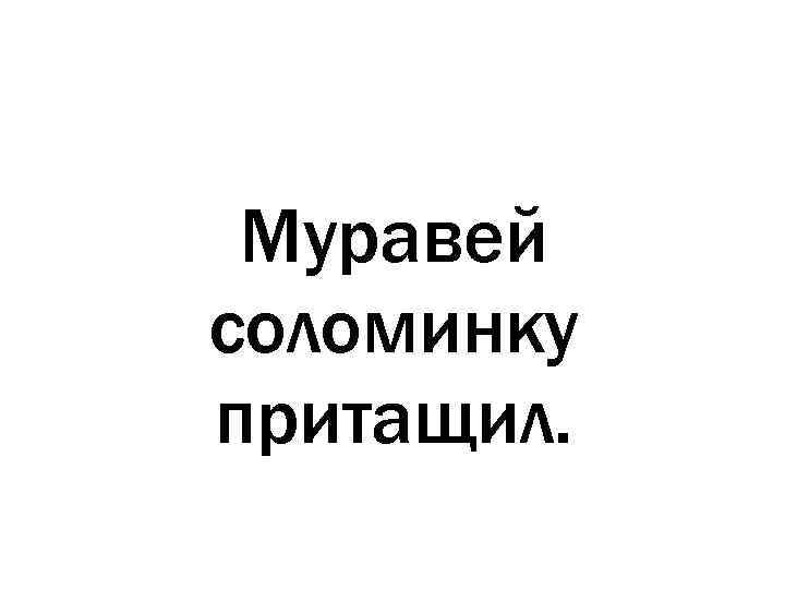 Муравей соломинку притащил. 