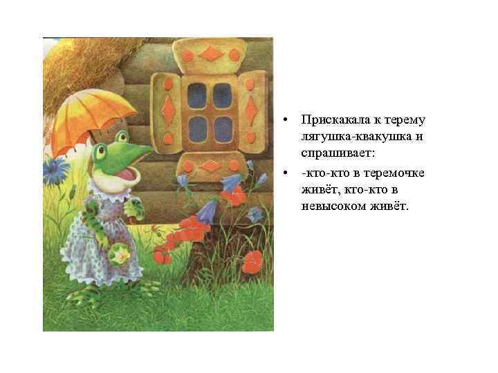 • Прискакала к терему лягушка-квакушка и спрашивает: • -кто в теремочке живёт, кто-кто