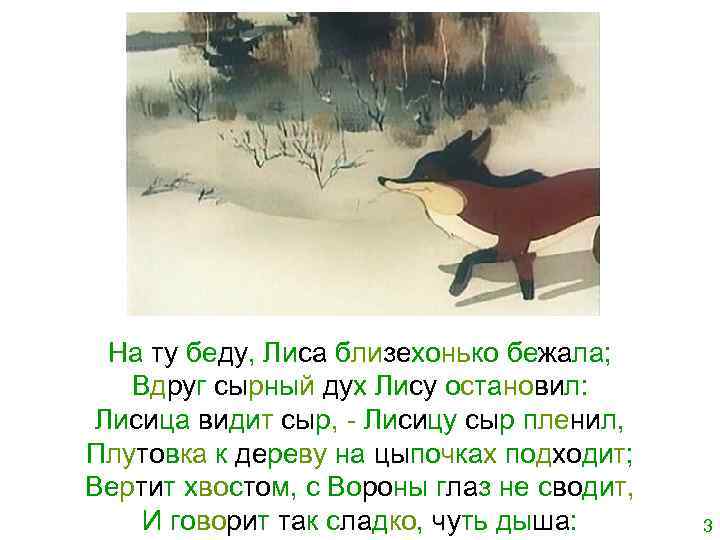 На ту беду, Лиса близехонько бежала; Вдруг сырный дух Лису остановил: Лисица видит сыр,