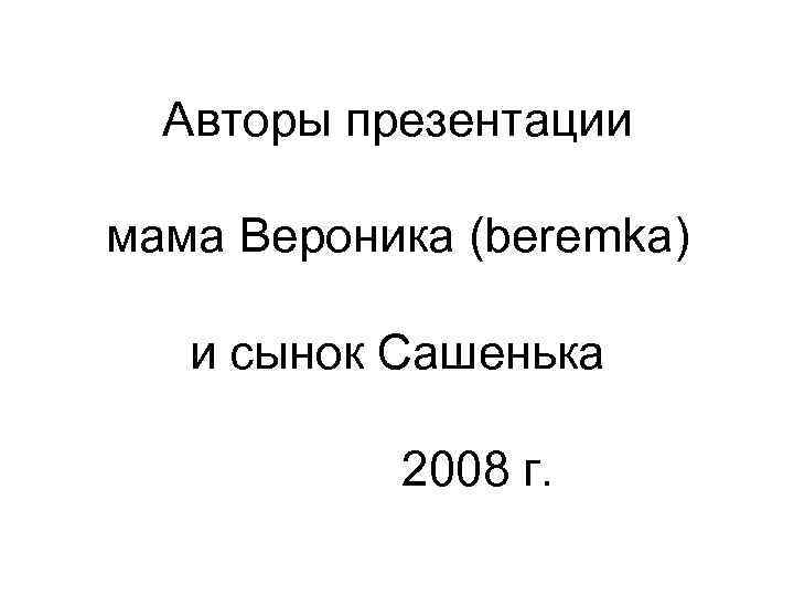 Авторы презентации мама Вероника (beremka) и сынок Сашенька 2008 г. 