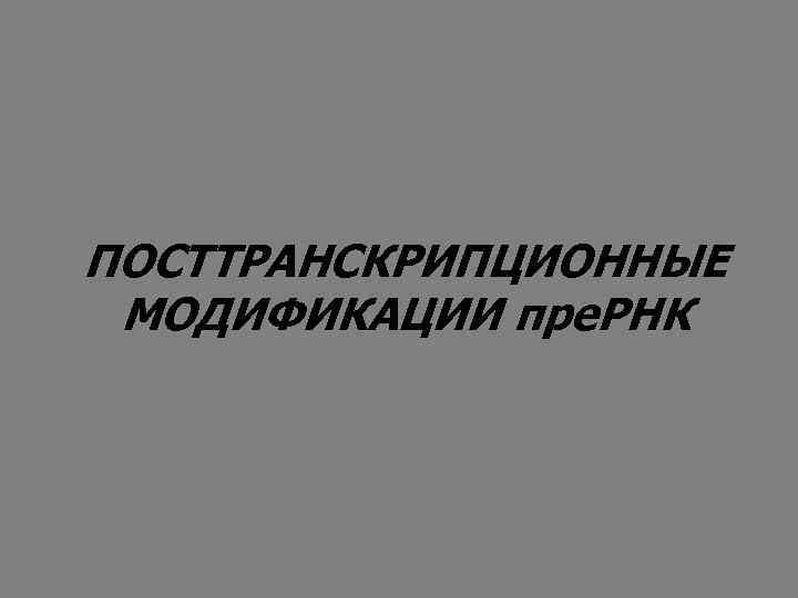 ПОСТТРАНСКРИПЦИОННЫЕ МОДИФИКАЦИИ пре. РНК 