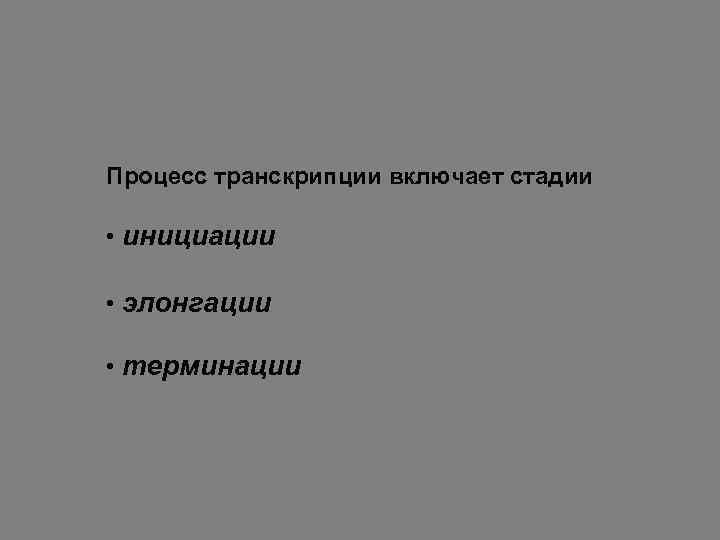 Процесс транскрипции включает стадии • инициации • элонгации • терминации 