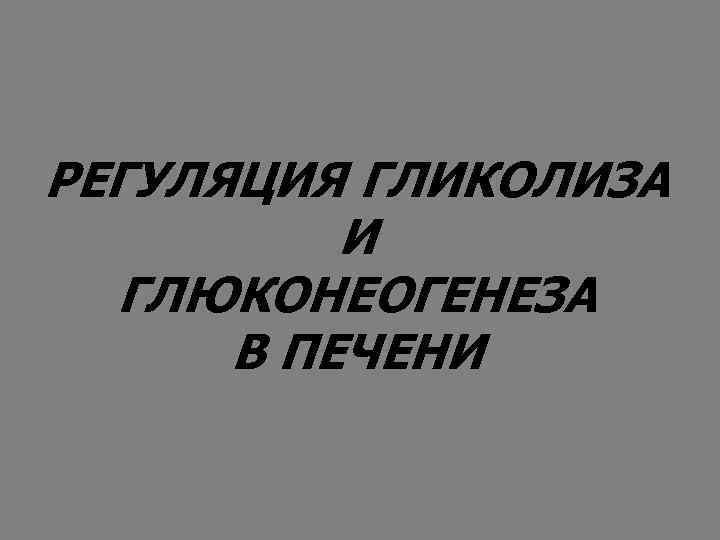 РЕГУЛЯЦИЯ ГЛИКОЛИЗА И ГЛЮКОНЕОГЕНЕЗА В ПЕЧЕНИ 