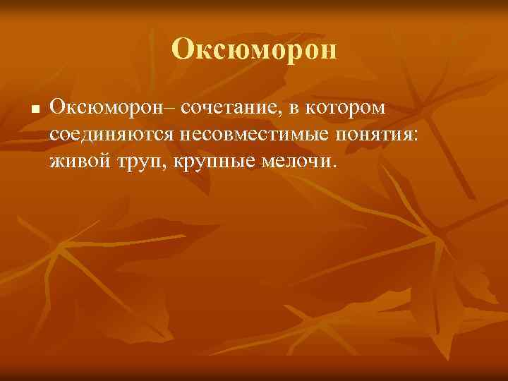 Оксюморон n Оксюморон– сочетание, в котором соединяются несовместимые понятия: живой труп, крупные мелочи. 