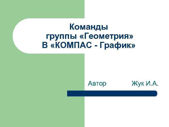 Команды группы «Геометрия» В «КОМПАС - График» Автор Жук И. А. 