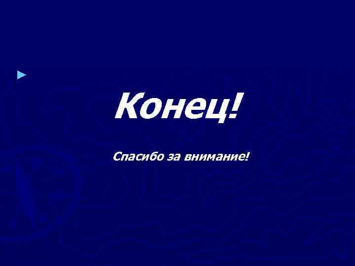 ► Конец! Спасибо за внимание! 