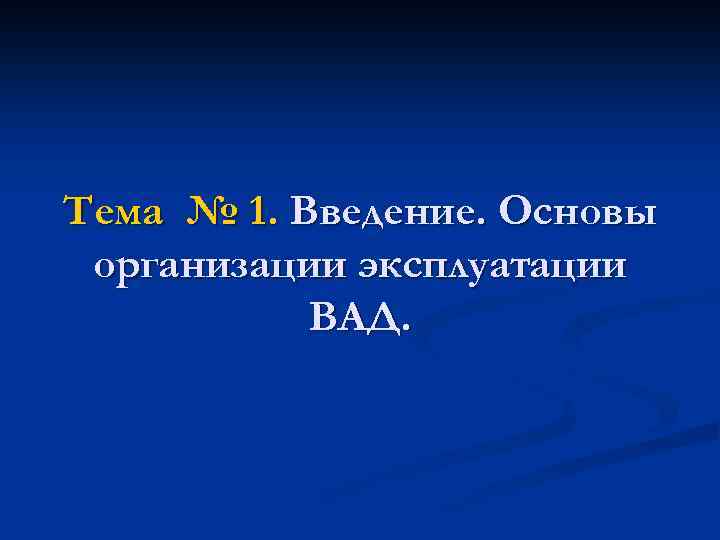 Тема № 1. Введение. Основы организации эксплуатации ВАД. 