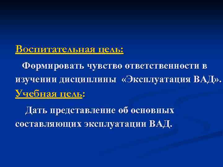 Воспитательная цель: Формировать чувство ответственности в изучении дисциплины «Эксплуатация ВАД» . Учебная цель: Дать
