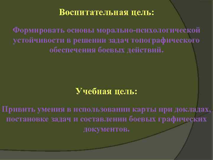 Воспитательная цель: Формировать основы морально-психологической устойчивости в решении задач топографического обеспечения боевых действий. Учебная