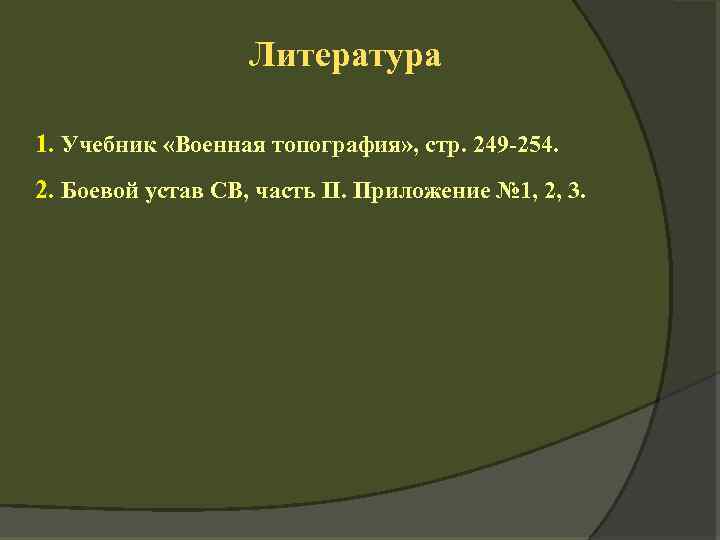 Литература 1. Учебник «Военная топография» , стр. 249 -254. 2. Боевой устав СВ, часть